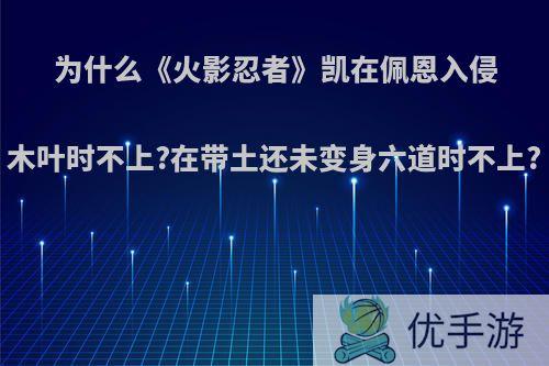 为什么《火影忍者》凯在佩恩入侵木叶时不上?在带土还未变身六道时不上?