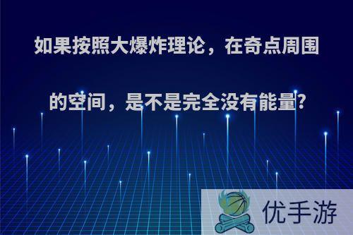 如果按照大爆炸理论，在奇点周围的空间，是不是完全没有能量?