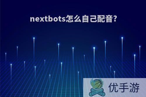 nextbots怎么自己配音?