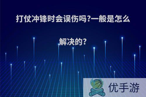 打仗冲锋时会误伤吗?一般是怎么解决的?