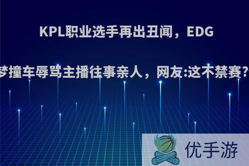 KPL职业选手再出丑闻，EDGM选手旧梦撞车辱骂主播往事亲人，网友:这不禁赛?你觉得呢?