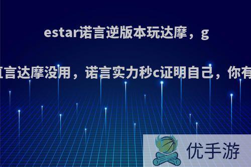 estar诺言逆版本玩达摩，gemini直言达摩没用，诺言实力秒c证明自己，你有何看法?