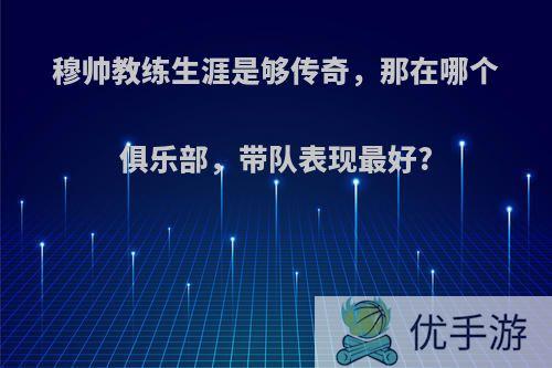 穆帅教练生涯是够传奇，那在哪个俱乐部，带队表现最好?