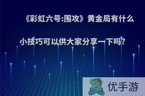 《彩虹六号:围攻》黄金局有什么小技巧可以供大家分享一下吗?