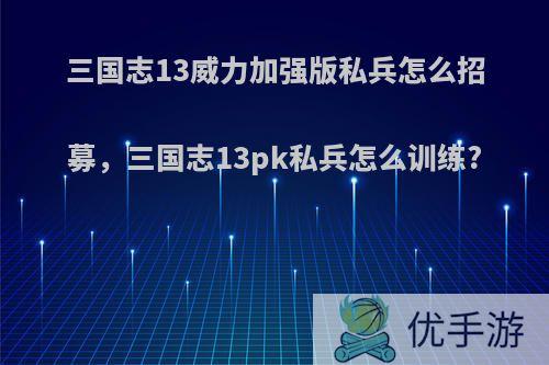 三国志13威力加强版私兵怎么招募，三国志13pk私兵怎么训练?