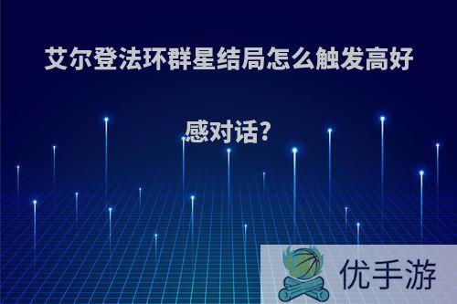 艾尔登法环群星结局怎么触发高好感对话?