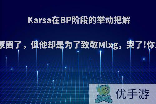 Karsa在BP阶段的举动把解说都整蒙圈了，但他却是为了致敬Mlxg，哭了!你怎么看?