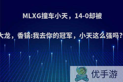 MLXG撞车小天，14-0却被连抢三条大龙，香锅:我去你的冠军，小天这么强吗?你怎么看?