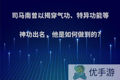 司马南曾以揭穿气功、特异功能等神功出名，他是如何做到的?