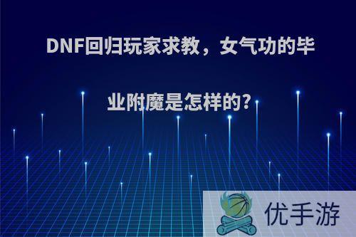 DNF回归玩家求教，女气功的毕业附魔是怎样的?