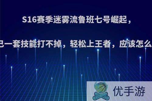 S16赛季迷雾流鲁班七号崛起，妲己一套技能打不掉，轻松上王者，应该怎么玩?