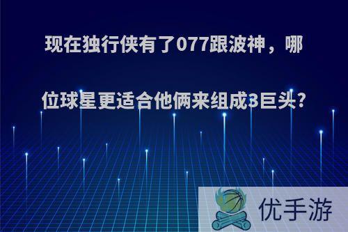 现在独行侠有了077跟波神，哪位球星更适合他俩来组成3巨头?