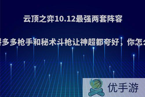 云顶之弈10.12最强两套阵容，拼多多枪手和秘术斗枪让神超都夸好，你怎么看?