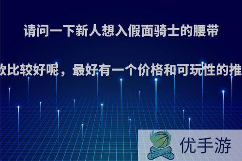 请问一下新人想入假面骑士的腰带推荐哪一款比较好呢，最好有一个价格和可玩性的推荐，谢谢?