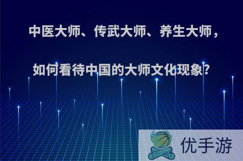 中医大师、传武大师、养生大师，如何看待中国的大师文化现象?