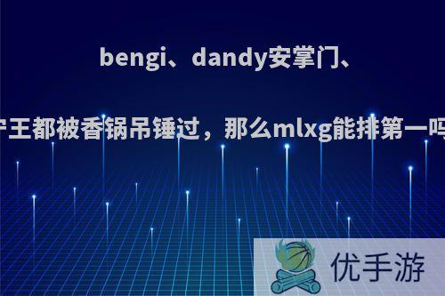 bengi、dandy安掌门、宁王都被香锅吊锤过，那么mlxg能排第一吗?