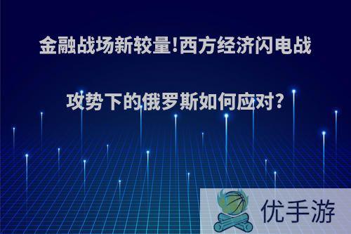 金融战场新较量!西方经济闪电战攻势下的俄罗斯如何应对?