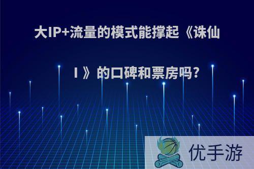 大IP+流量的模式能撑起《诛仙Ⅰ》的口碑和票房吗?