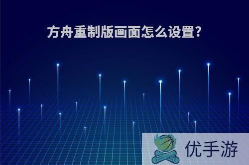 方舟重制版画面怎么设置?