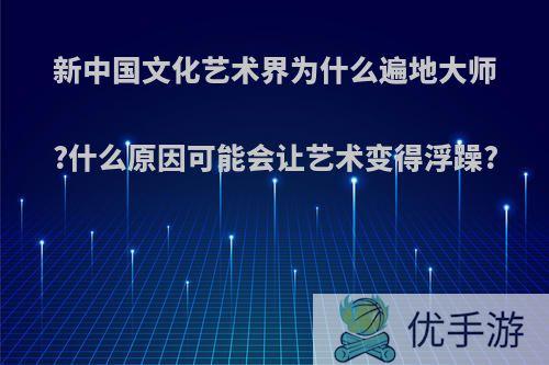 新中国文化艺术界为什么遍地大师?什么原因可能会让艺术变得浮躁?