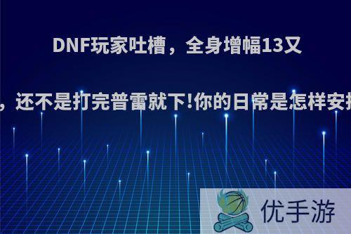 DNF玩家吐槽，全身增幅13又怎样，还不是打完普雷就下!你的日常是怎样安排的?