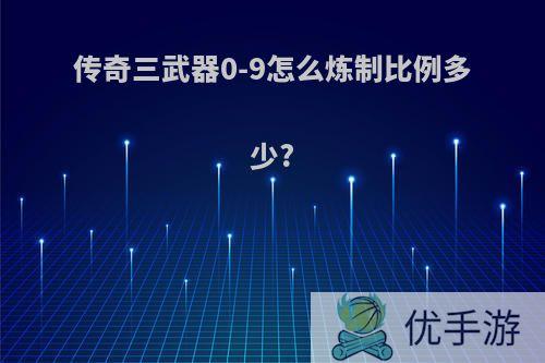 传奇三武器0-9怎么炼制比例多少?