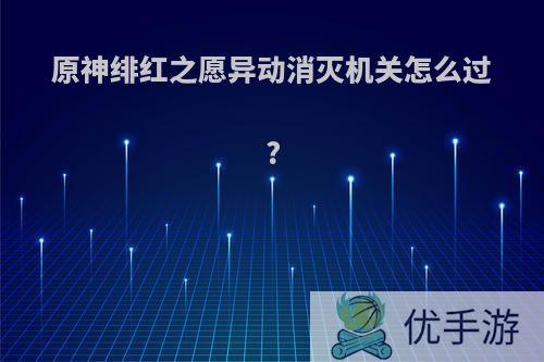 原神绯红之愿异动消灭机关怎么过?