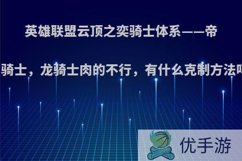 英雄联盟云顶之奕骑士体系——帝国骑士，龙骑士肉的不行，有什么克制方法吗?