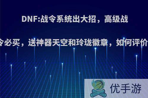 DNF:战令系统出大招，高级战令必买，送神器天空和玲珑徽章，如何评价?