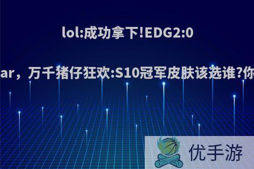 lol:成功拿下!EDG2:0战胜Estar，万千猪仔狂欢:S10冠军皮肤该选谁?你觉得呢?