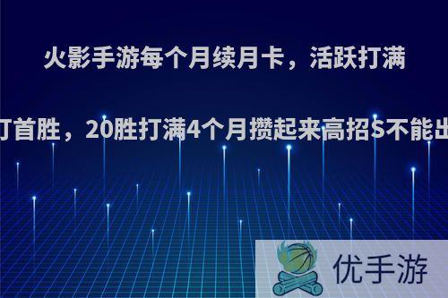 火影手游每个月续月卡，活跃打满，打首胜，20胜打满4个月攒起来高招S不能出吗?