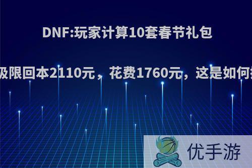 DNF:玩家计算10套春节礼包价格，极限回本2110元，花费1760元，这是如何操作的?