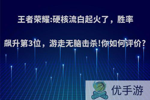 王者荣耀:硬核流白起火了，胜率飙升第3位，游走无脑击杀!你如何评价?