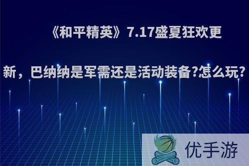 《和平精英》7.17盛夏狂欢更新，巴纳纳是军需还是活动装备?怎么玩?