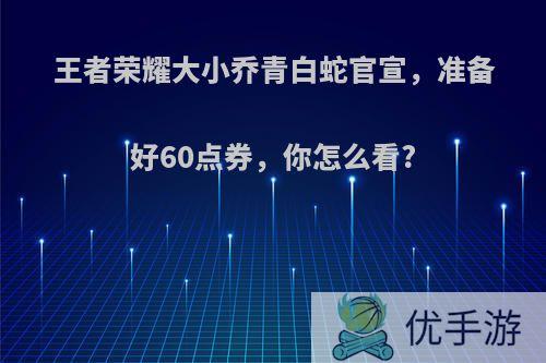 王者荣耀大小乔青白蛇官宣，准备好60点券，你怎么看?