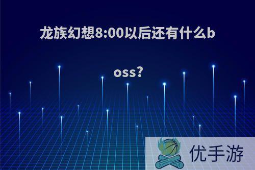 龙族幻想8:00以后还有什么boss?