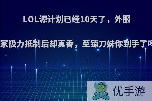 LOL源计划已经10天了，外服玩家极力抵制后却真香，至臻刀妹你到手了吗?