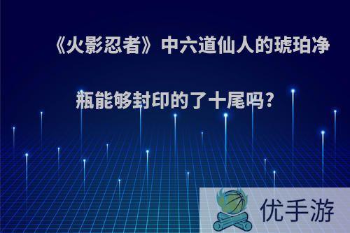 《火影忍者》中六道仙人的琥珀净瓶能够封印的了十尾吗?