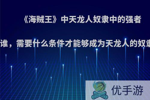 《海贼王》中天龙人奴隶中的强者有谁，需要什么条件才能够成为天龙人的奴隶?