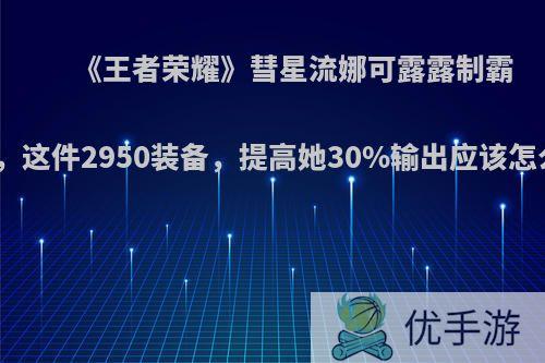 《王者荣耀》彗星流娜可露露制霸野区，这件2950装备，提高她30%输出应该怎么玩?