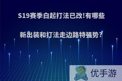 S19赛季白起打法已改!有哪些新出装和打法走边路特强势?