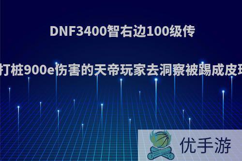 DNF3400智右边100级传说装备，打桩900e伤害的天帝玩家去洞察被踢成皮球，如何?