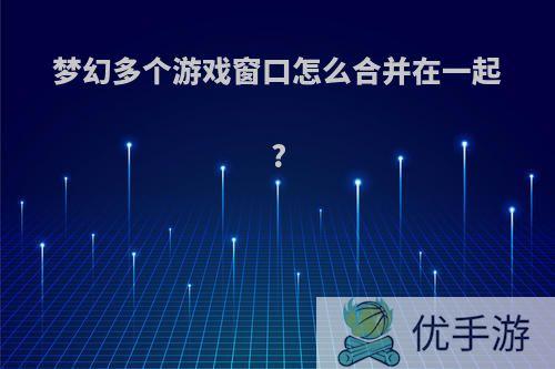 梦幻多个游戏窗口怎么合并在一起?