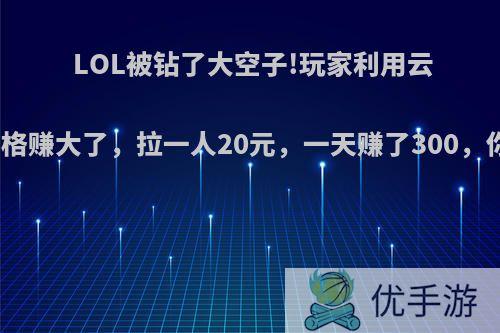 LOL被钻了大空子!玩家利用云顶之弈资格赚大了，拉一人20元，一天赚了300，你知道吗?