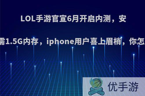 LOL手游官宣6月开启内测，安卓版需1.5G内存，iphone用户喜上眉梢，你怎么看?