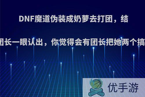 DNF魔道伪装成奶萝去打团，结果被团长一眼认出，你觉得会有团长把她两个搞错吗?