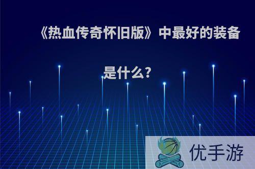 《热血传奇怀旧版》中最好的装备是什么?