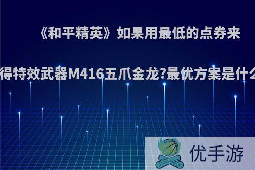 《和平精英》如果用最低的点券来获得特效武器M416五爪金龙?最优方案是什么?