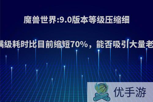 魔兽世界:9.0版本等级压缩细节曝光，满级耗时比目前缩短70%，能否吸引大量老玩家回归?