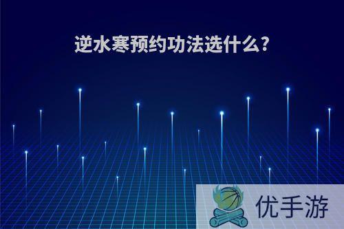 逆水寒预约功法选什么?